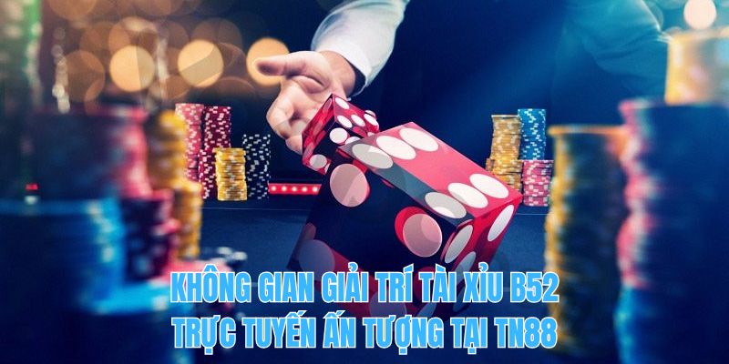 Không gian giải trí tài xỉu B52 trực tuyến ấn tượng tại TN88